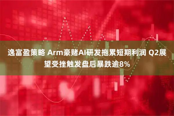 逸富盈策略 Arm豪赌AI研发拖累短期利润 Q2展望受挫触发盘后暴跌逾8%