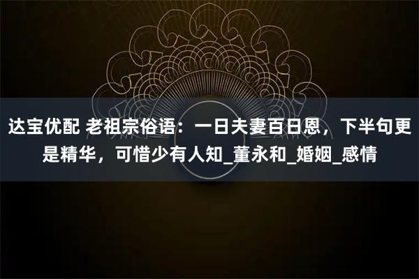 达宝优配 老祖宗俗语：一日夫妻百日恩，下半句更是精华，可惜少有人知_董永和_婚姻_感情