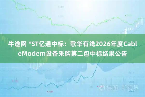 牛途网 *ST亿通中标：歌华有线2026年度CableModem设备采购第二包中标结果公告