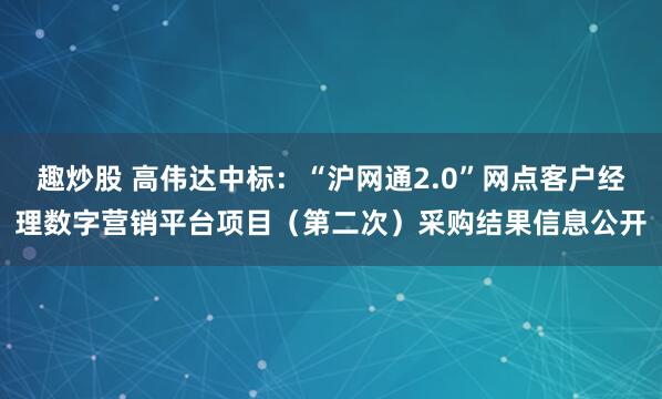 趣炒股 高伟达中标：“沪网通2.0”网点客户经理数字营销平台项目（第二次）采购结果信息公开