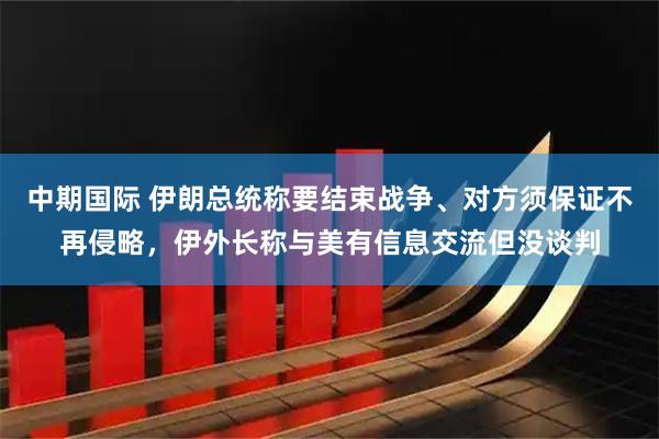 中期国际 伊朗总统称要结束战争、对方须保证不再侵略，伊外长称与美有信息交流但没谈判