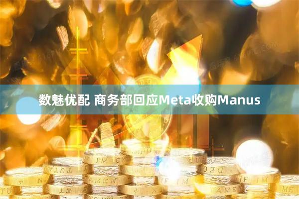 数魅优配 商务部回应Meta收购Manus