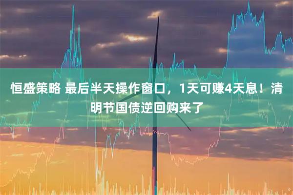 恒盛策略 最后半天操作窗口，1天可赚4天息！清明节国债逆回购来了
