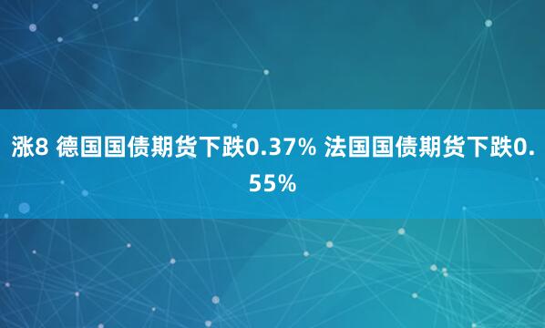 涨8 德国国债期货下跌0.37% 法国国债期货下跌0.55%