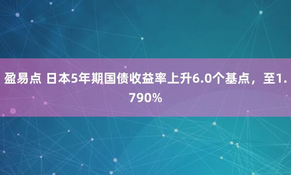 盈易点 日本5年期国债收益率上升6.0个基点，至1.790%