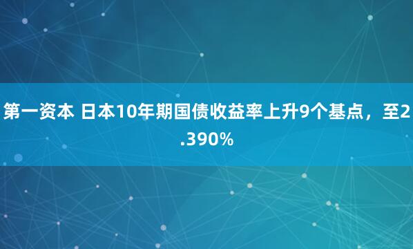 第一资本 日本10年期国债收益率上升9个基点，至2.390%