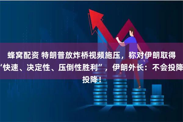 蜂窝配资 特朗普放炸桥视频施压，称对伊朗取得“快速、决定性、压倒性胜利”，伊朗外长：不会投降！