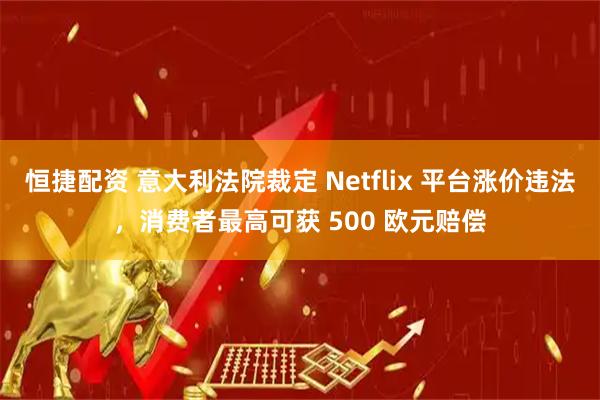 恒捷配资 意大利法院裁定 Netflix 平台涨价违法，消费者最高可获 500 欧元赔偿