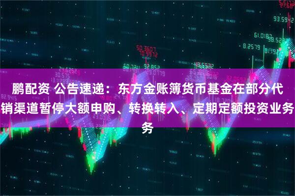 鹏配资 公告速递：东方金账簿货币基金在部分代销渠道暂停大额申购、转换转入、定期定额投资业务