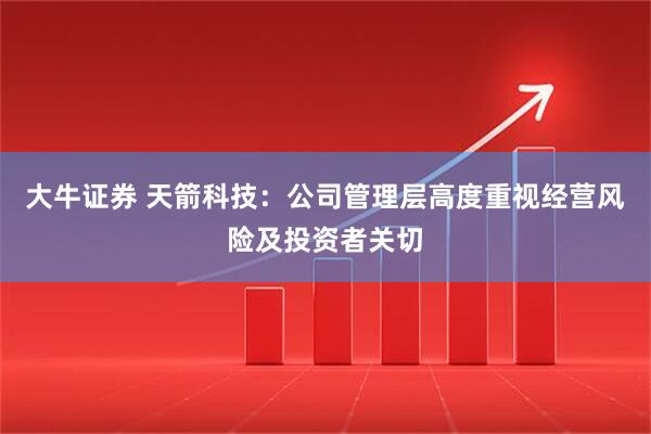 大牛证券 天箭科技：公司管理层高度重视经营风险及投资者关切