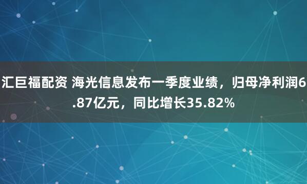 汇巨福配资 海光信息发布一季度业绩，归母净利润6.87亿元，同比增长35.82%