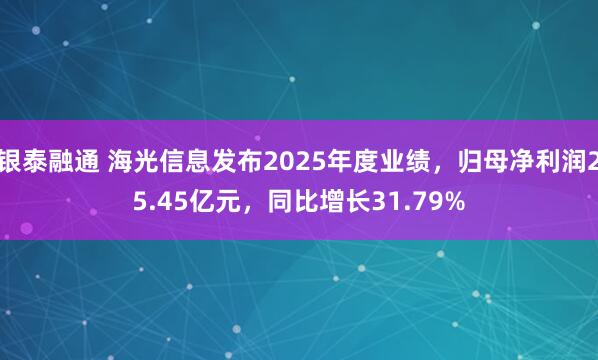 银泰融通 海光信息发布2025年度业绩，归母净利润25.45亿元，同比增长31.79%