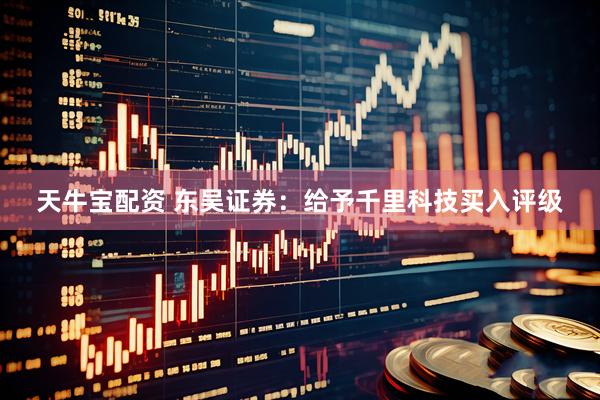 天牛宝配资 东吴证券：给予千里科技买入评级