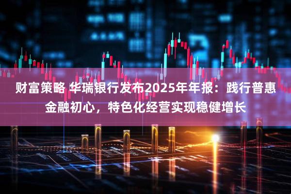 财富策略 华瑞银行发布2025年年报：践行普惠金融初心，特色化经营实现稳健增长