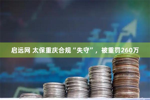 启远网 太保重庆合规“失守”，被重罚260万