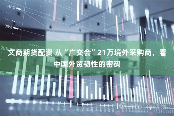 文商期货配资 从“广交会”21万境外采购商,看中国外贸韧性的密码
