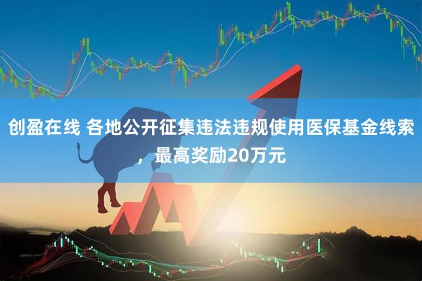 创盈在线 各地公开征集违法违规使用医保基金线索,最高奖励20万元