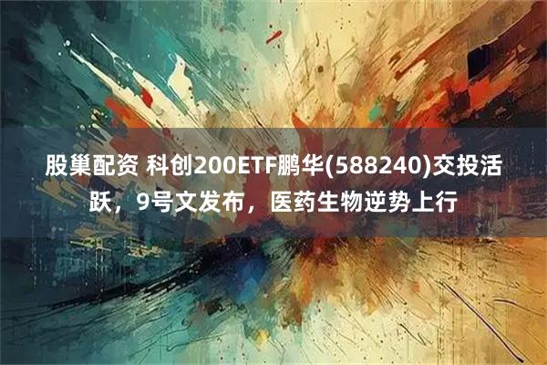 股巢配资 科创200ETF鹏华(588240)交投活跃，9号文发布，医药生物逆势上行