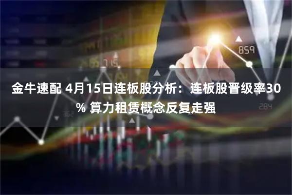 金牛速配 4月15日连板股分析:连板股晋级率30% 算力租赁概念反复走强