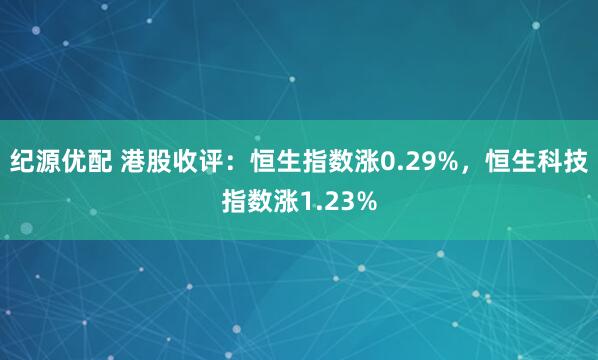 纪源优配 港股收评：恒生指数涨0.29%，恒生科技指数涨1.23%
